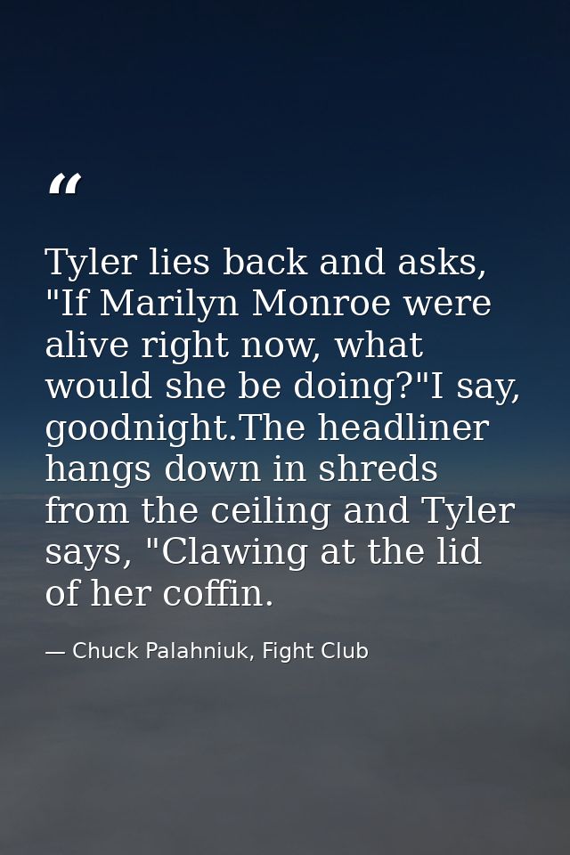 Tyler lies back and asks, "If Marilyn Monroe were alive right now, what would she be doing?"I say, goodnight.The headlin — Chuck Palahniuk, Fight Club