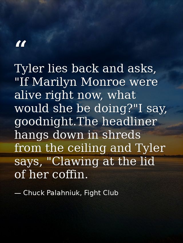 Tyler lies back and asks, "If Marilyn Monroe were alive right now, what would she be doing?"I say, goodnight.The headlin — Chuck Palahniuk, Fight Club