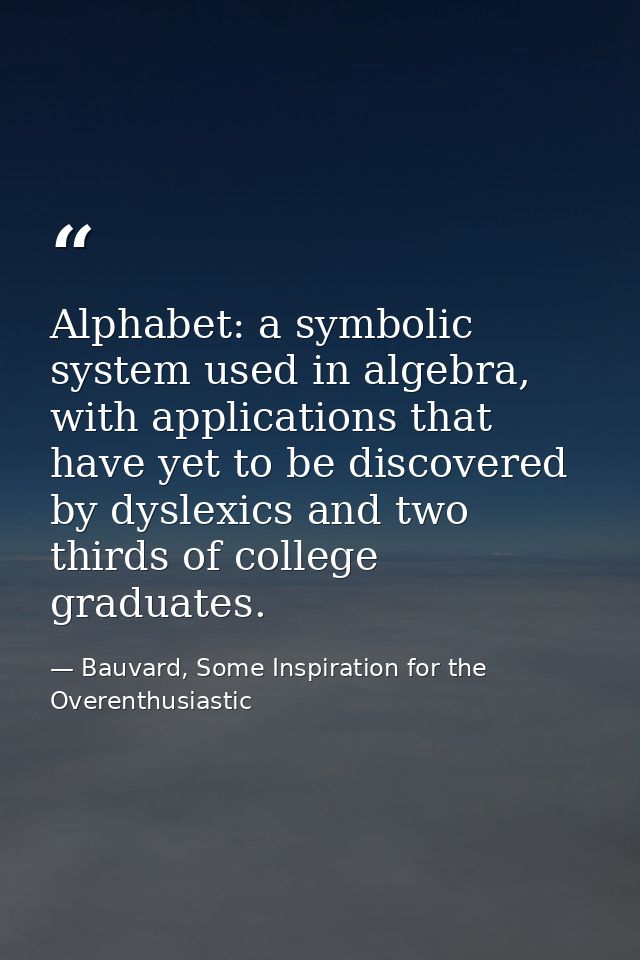 Alphabet: a symbolic system used in algebra, with applications that have yet to be discovered by dyslexics and two third — Bauvard, Some Inspiration for the Overenthusiastic