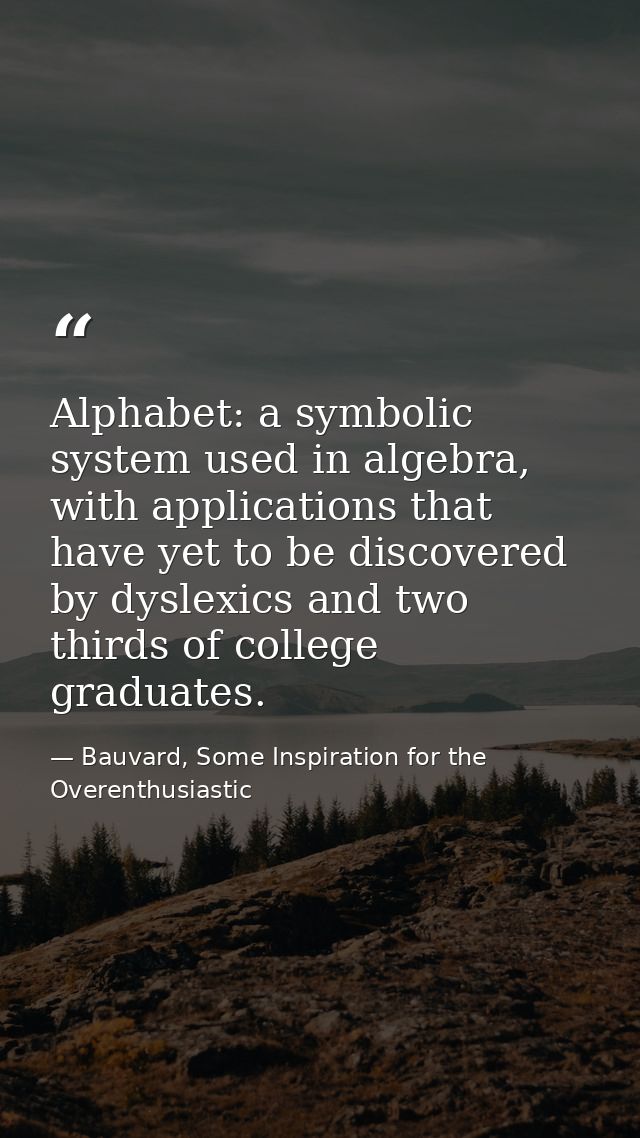 Alphabet: a symbolic system used in algebra, with applications that have yet to be discovered by dyslexics and two third — Bauvard, Some Inspiration for the Overenthusiastic