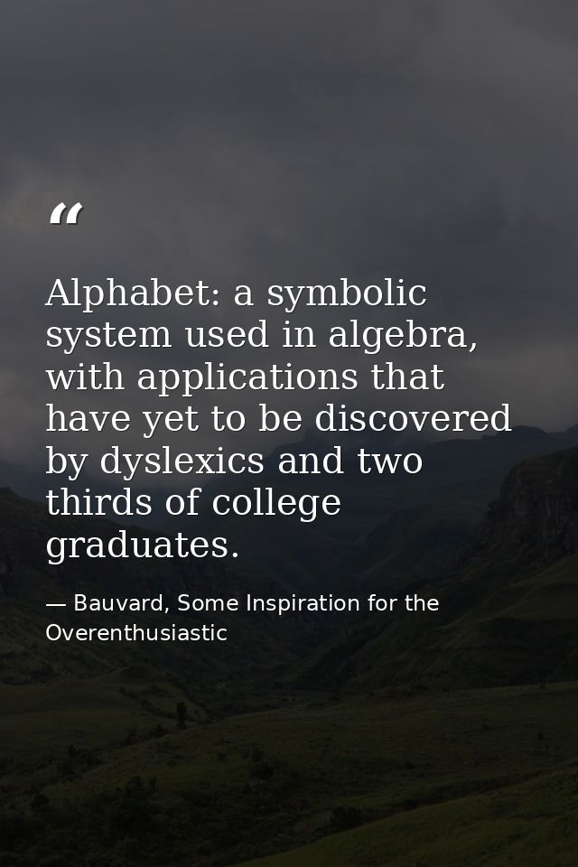Alphabet: a symbolic system used in algebra, with applications that have yet to be discovered by dyslexics and two third — Bauvard, Some Inspiration for the Overenthusiastic