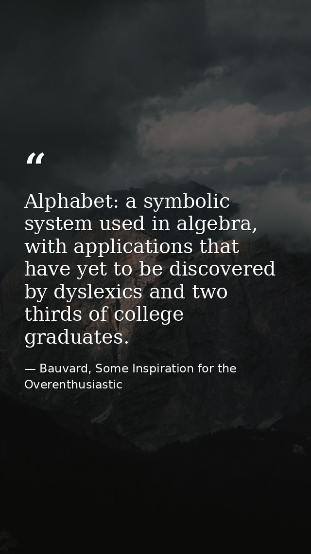 Alphabet: a symbolic system used in algebra, with applications that have yet to be discovered by dyslexics and two third — Bauvard, Some Inspiration for the Overenthusiastic