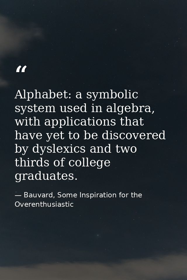 Alphabet: a symbolic system used in algebra, with applications that have yet to be discovered by dyslexics and two third — Bauvard, Some Inspiration for the Overenthusiastic