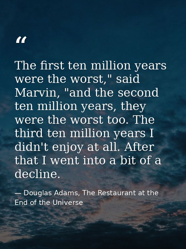 The first ten million years were the worst," said Marvin, "and the second ten million years, they were the worst too. Th — Douglas Adams, The Restaurant at the End of the Universe