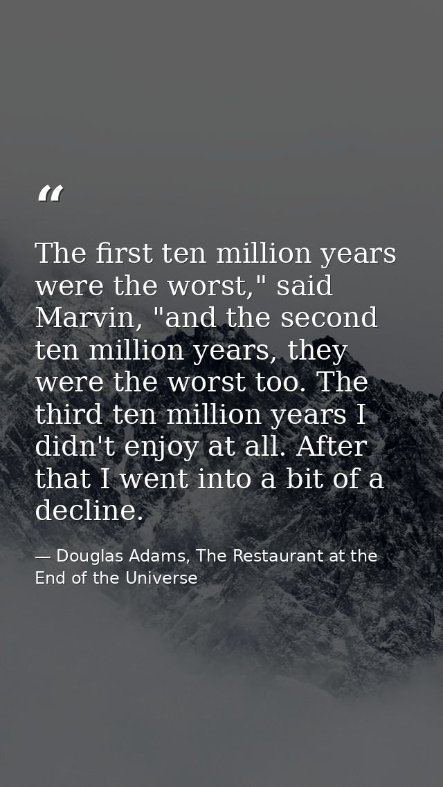 The first ten million years were the worst," said Marvin, "and the second ten million years, they were the worst too. Th — Douglas Adams, The Restaurant at the End of the Universe