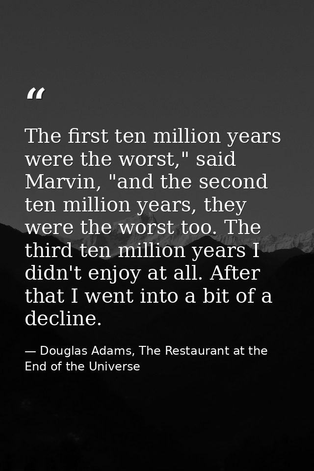 The first ten million years were the worst," said Marvin, "and the second ten million years, they were the worst too. Th — Douglas Adams, The Restaurant at the End of the Universe