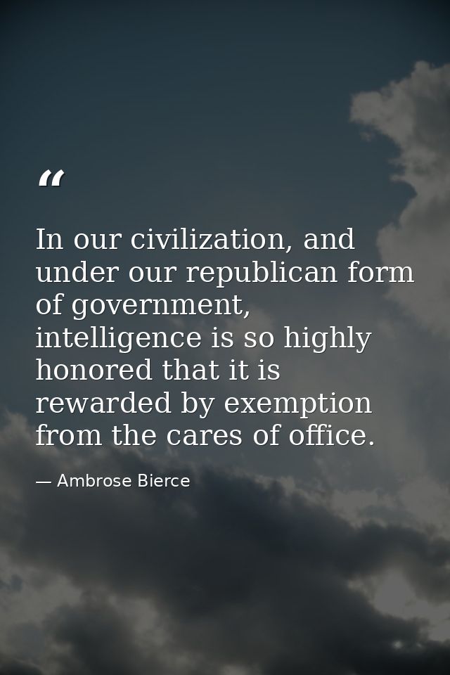 In our civilization, and under our republican form of government, intelligence is so highly honored that it is rewarded  — Ambrose Bierce