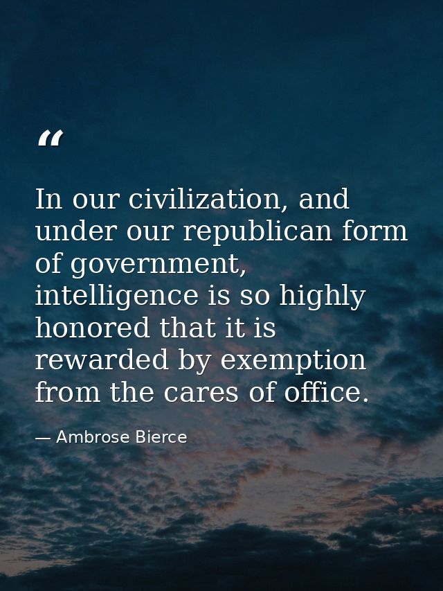 In our civilization, and under our republican form of government, intelligence is so highly honored that it is rewarded  — Ambrose Bierce