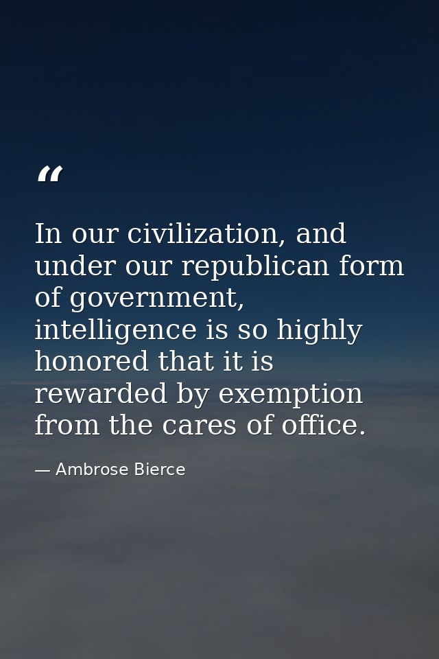 In our civilization, and under our republican form of government, intelligence is so highly honored that it is rewarded  — Ambrose Bierce