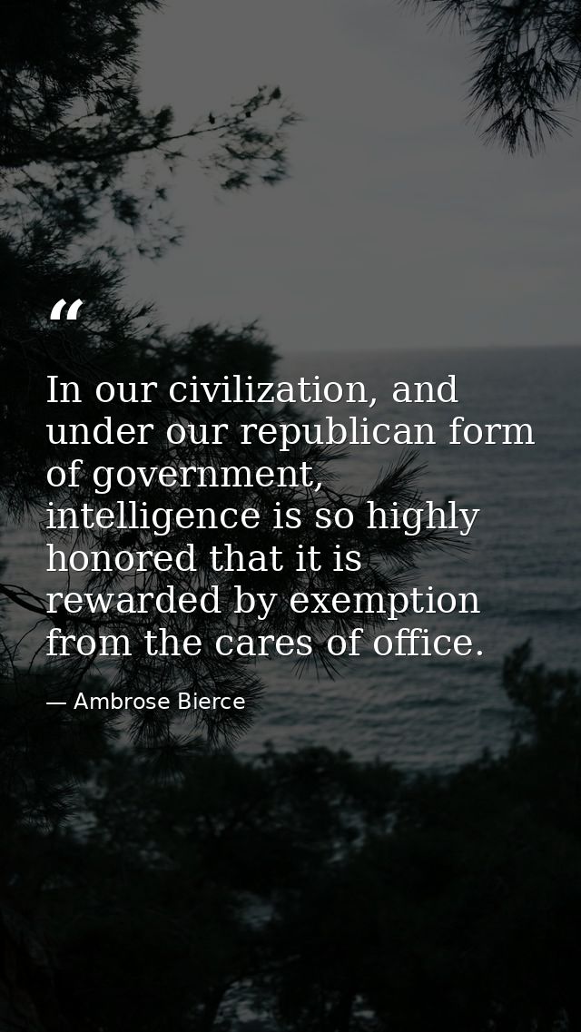 In our civilization, and under our republican form of government, intelligence is so highly honored that it is rewarded  — Ambrose Bierce
