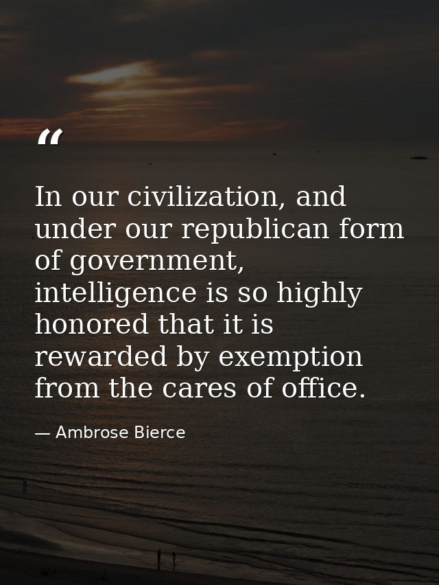 In our civilization, and under our republican form of government, intelligence is so highly honored that it is rewarded  — Ambrose Bierce