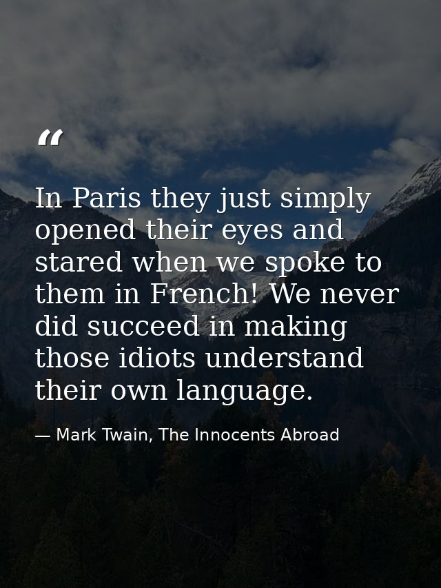 In Paris they just simply opened their eyes and stared when we spoke to them in French! We never did succeed in making t — Mark Twain, The Innocents Abroad