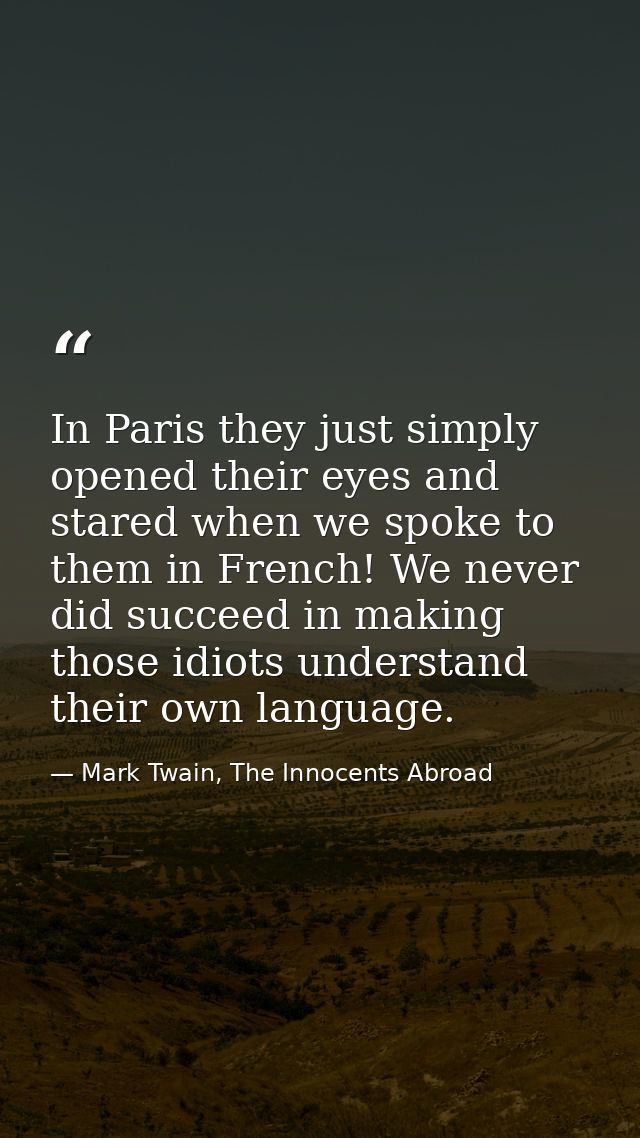 In Paris they just simply opened their eyes and stared when we spoke to them in French! We never did succeed in making t — Mark Twain, The Innocents Abroad