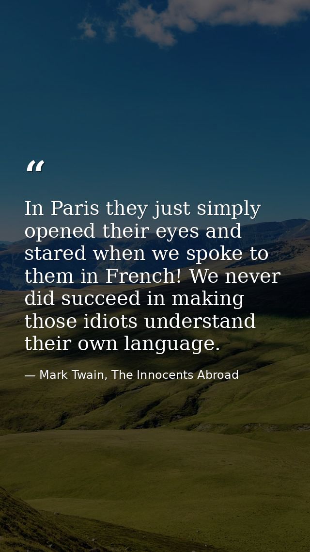 In Paris they just simply opened their eyes and stared when we spoke to them in French! We never did succeed in making t — Mark Twain, The Innocents Abroad