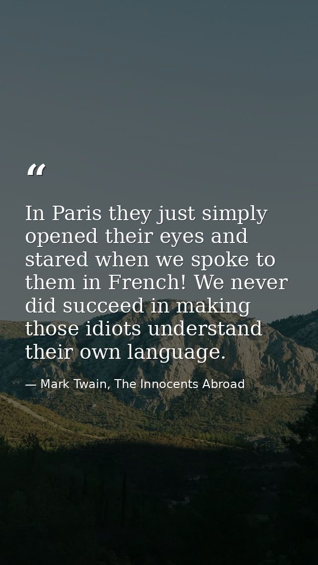 In Paris they just simply opened their eyes and stared when we spoke to them in French! We never did succeed in making t — Mark Twain, The Innocents Abroad