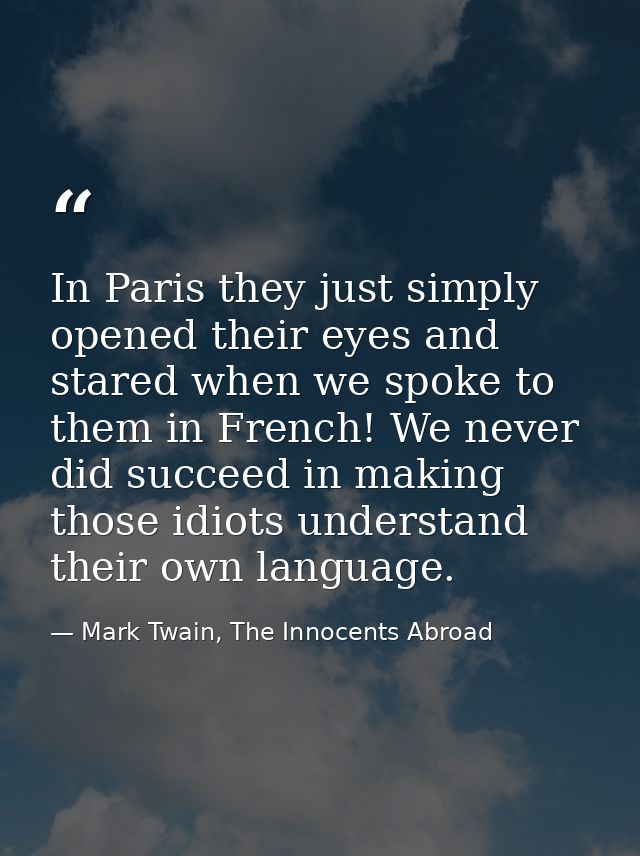 In Paris they just simply opened their eyes and stared when we spoke to them in French! We never did succeed in making t — Mark Twain, The Innocents Abroad