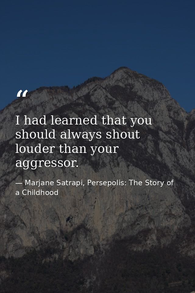 I had learned that you should always shout louder than your aggressor. — Marjane Satrapi, Persepolis: The Story of a Childhood