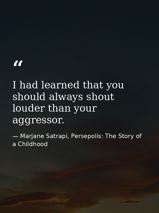 I had learned that you should always shout louder than your aggressor. — Marjane Satrapi, Persepolis: The Story of a Childhood