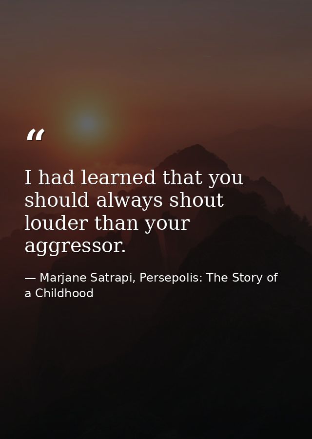 I had learned that you should always shout louder than your aggressor. — Marjane Satrapi, Persepolis: The Story of a Childhood
