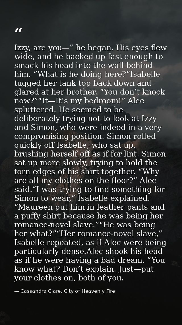 Izzy, are you—” he began. His eyes flew wide, and he backed up fast enough to smack his head into the wall behind him. “ — Cassandra Clare, City of Heavenly Fire