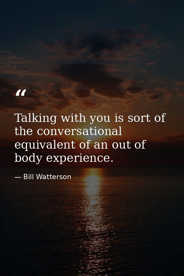 Talking with you is sort of the conversational equivalent of an out of body experience. — Bill Watterson