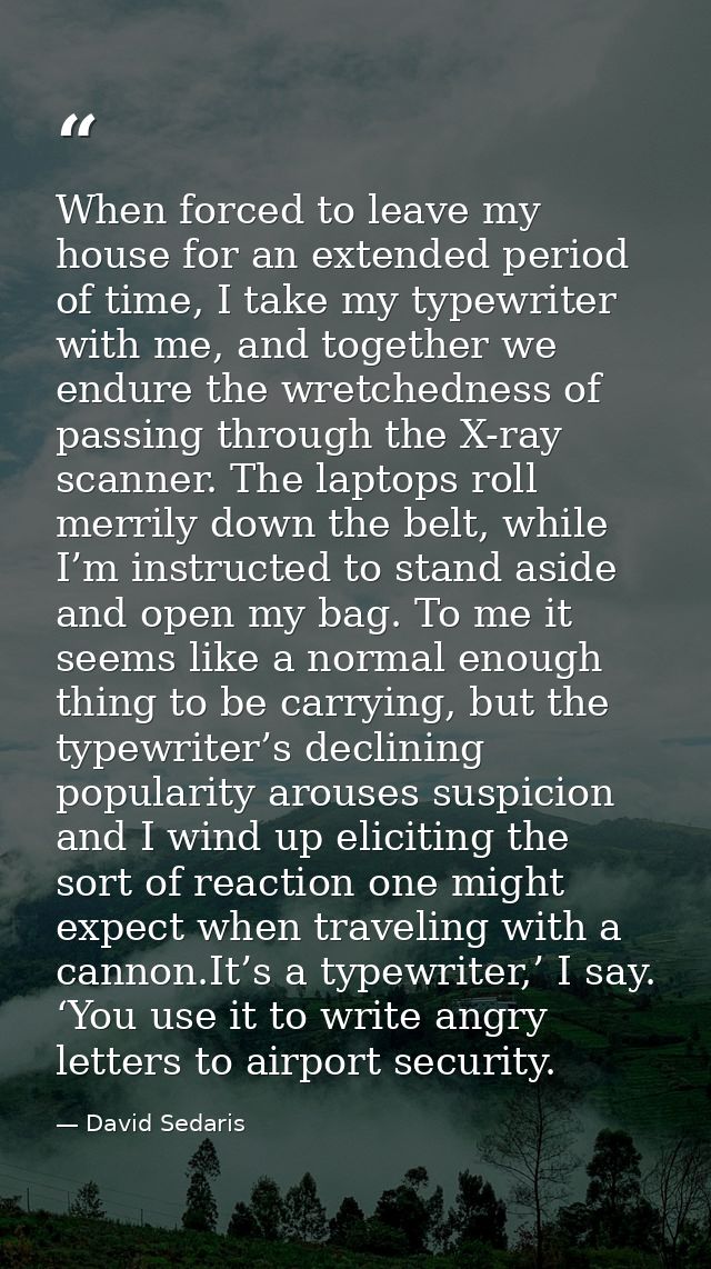 When forced to leave my house for an extended period of time, I take my typewriter with me, and together we endure the w — David Sedaris