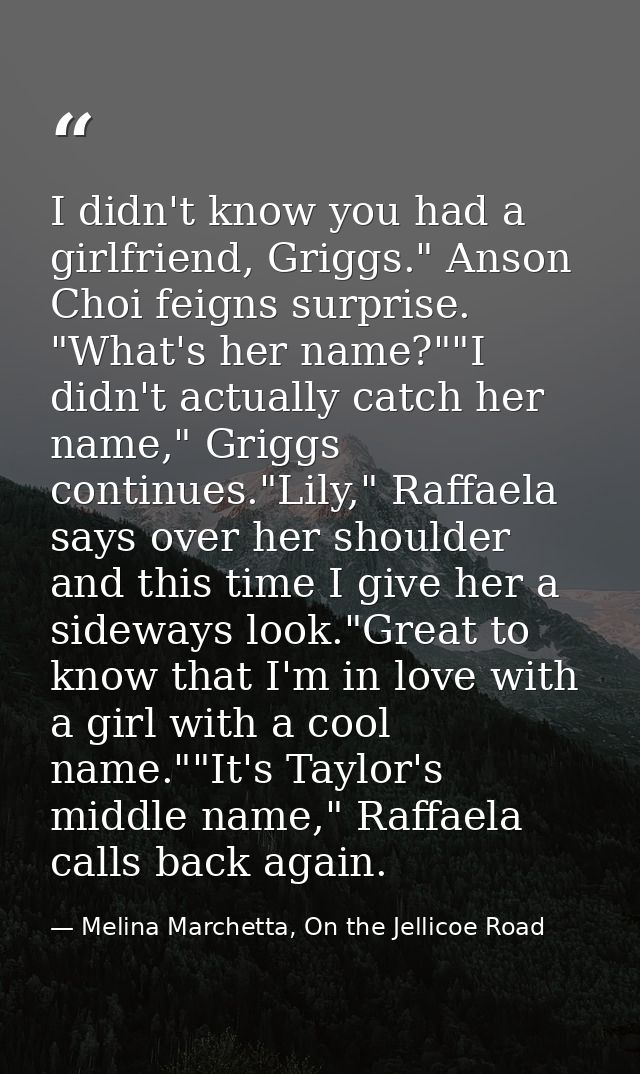 I didn't know you had a girlfriend, Griggs." Anson Choi feigns surprise. "What's her name?""I didn't actually catch her  — Melina Marchetta, On the Jellicoe Road