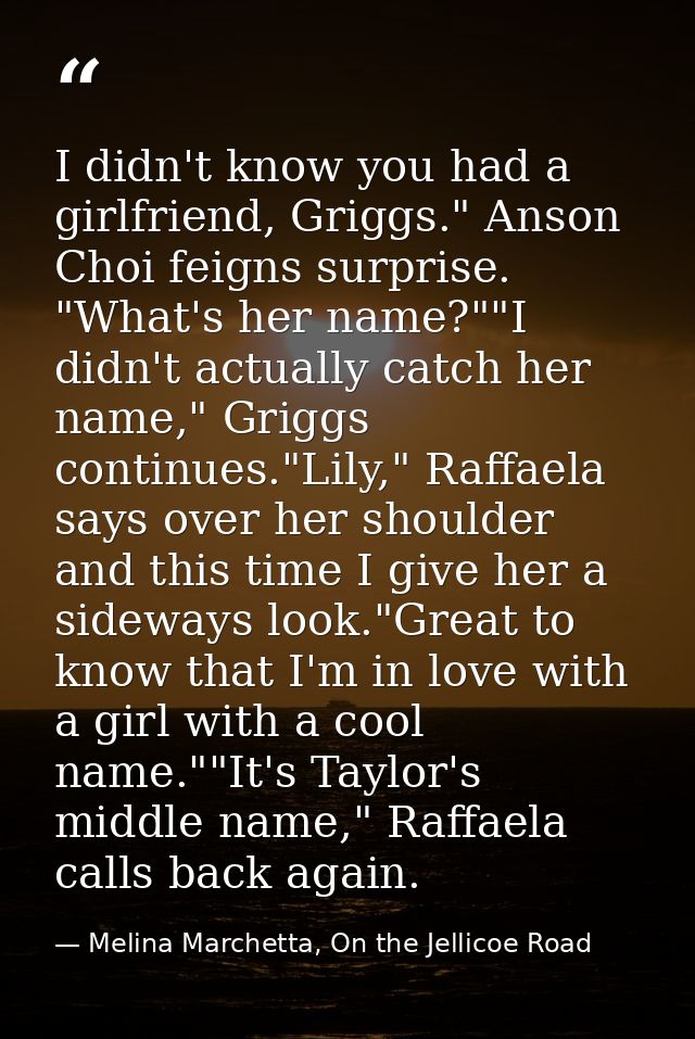 I didn't know you had a girlfriend, Griggs." Anson Choi feigns surprise. "What's her name?""I didn't actually catch her  — Melina Marchetta, On the Jellicoe Road