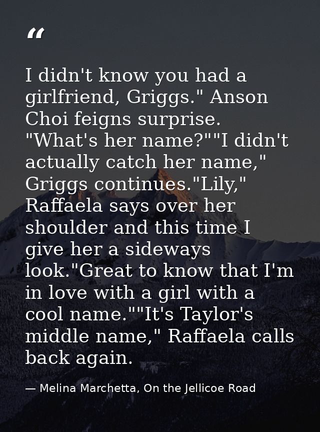 I didn't know you had a girlfriend, Griggs." Anson Choi feigns surprise. "What's her name?""I didn't actually catch her  — Melina Marchetta, On the Jellicoe Road