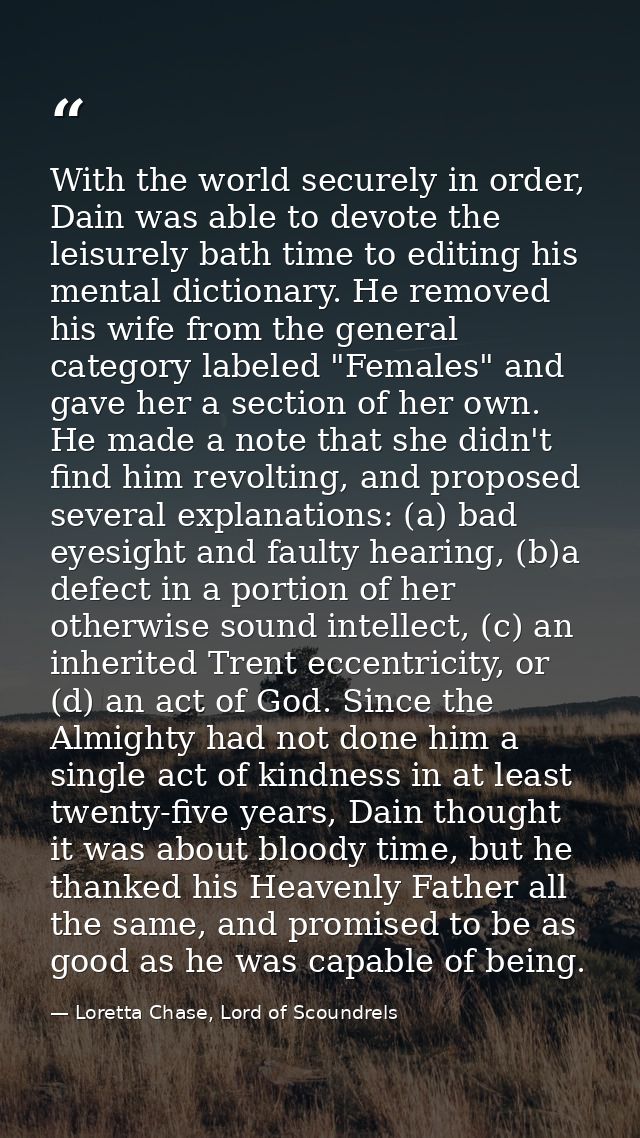 With the world securely in order, Dain was able to devote the leisurely bath time to editing his mental dictionary. He r — Loretta Chase, Lord of Scoundrels