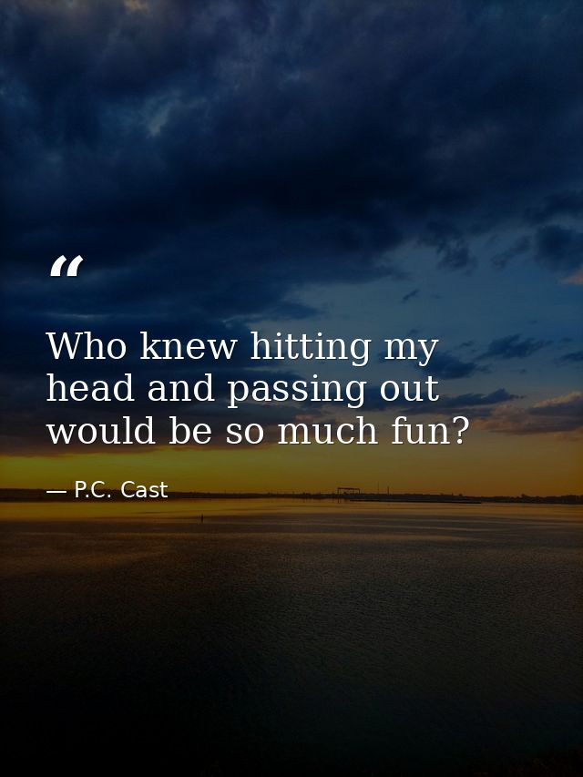 Who knew hitting my head and passing out would be so much fun? — P.C. Cast