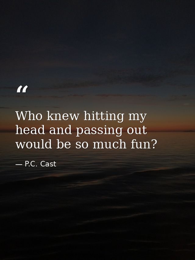 Who knew hitting my head and passing out would be so much fun? — P.C. Cast
