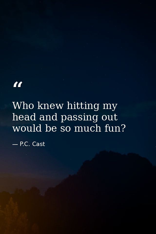 Who knew hitting my head and passing out would be so much fun? — P.C. Cast