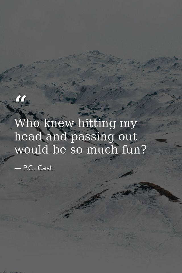 Who knew hitting my head and passing out would be so much fun? — P.C. Cast