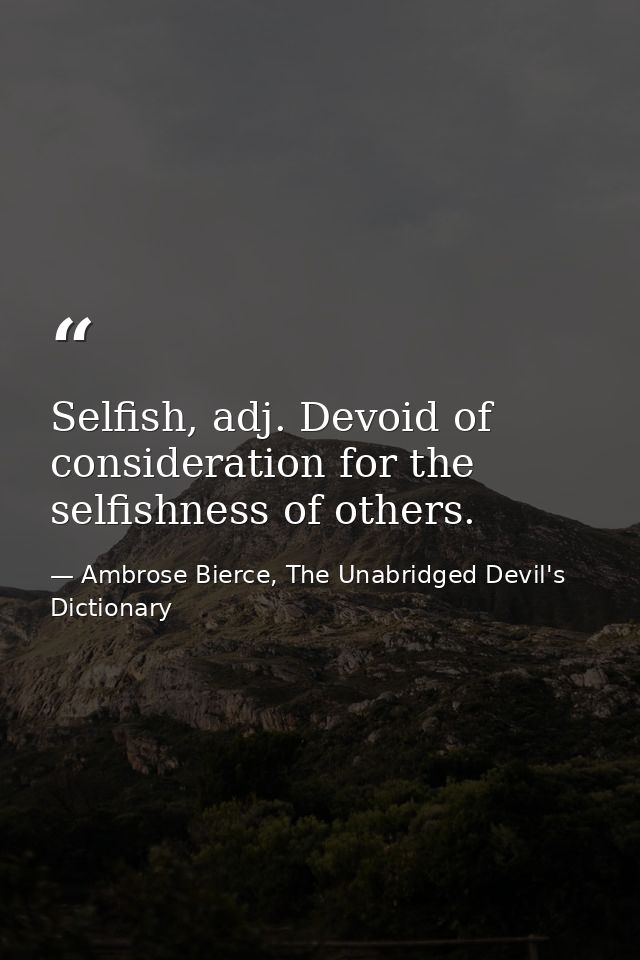 Selfish, adj. Devoid of consideration for the selfishness of others. — Ambrose Bierce, The Unabridged Devil's Dictionary