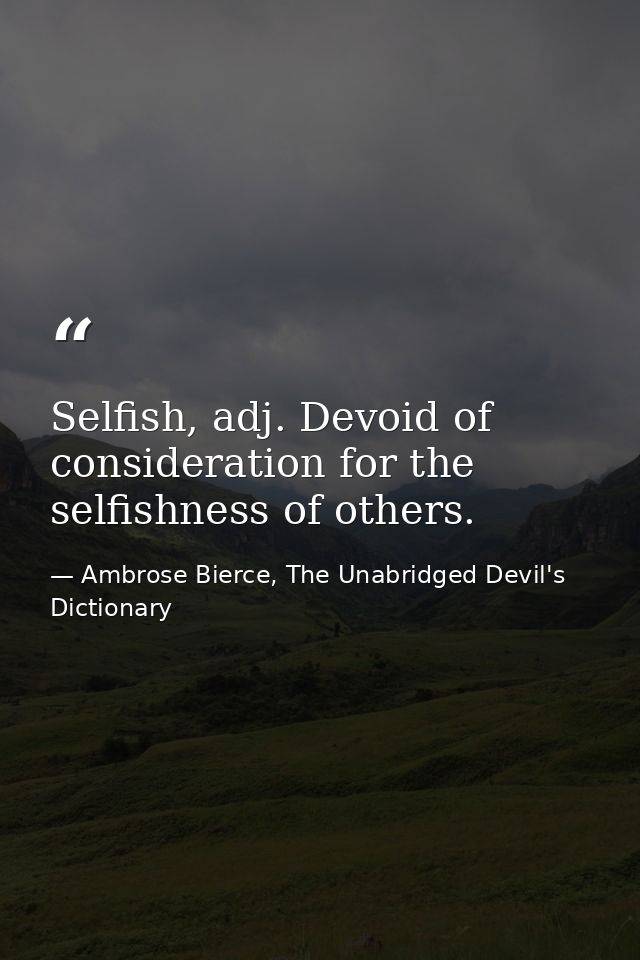 Selfish, adj. Devoid of consideration for the selfishness of others. — Ambrose Bierce, The Unabridged Devil's Dictionary
