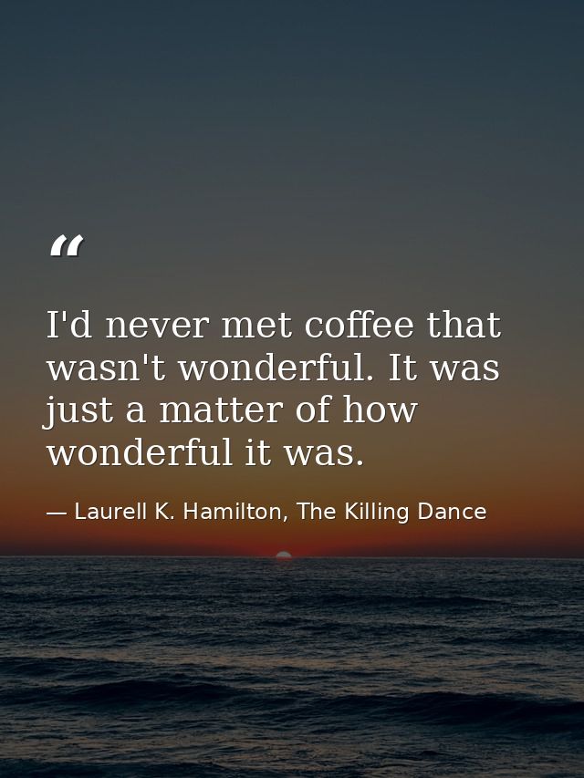 I'd never met coffee that wasn't wonderful. It was just a matter of how wonderful it was. — Laurell K. Hamilton, The Killing Dance