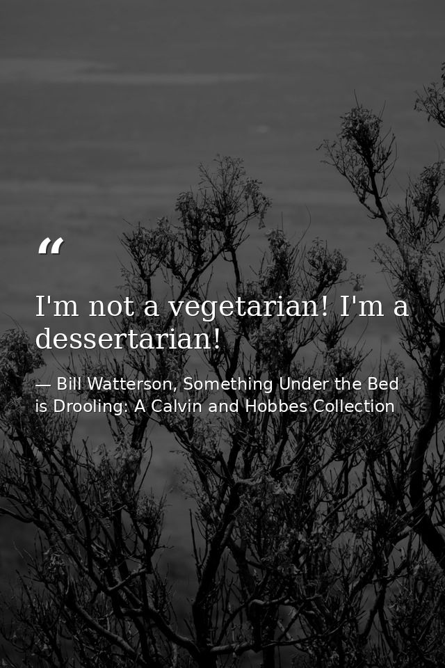 I'm not a vegetarian! I'm a dessertarian! — Bill Watterson, Something Under the Bed is Drooling: A Calvin and Hobbes Collection