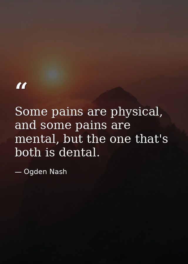 Some pains are physical, and some pains are mental, but the one that's both is dental. — Ogden Nash