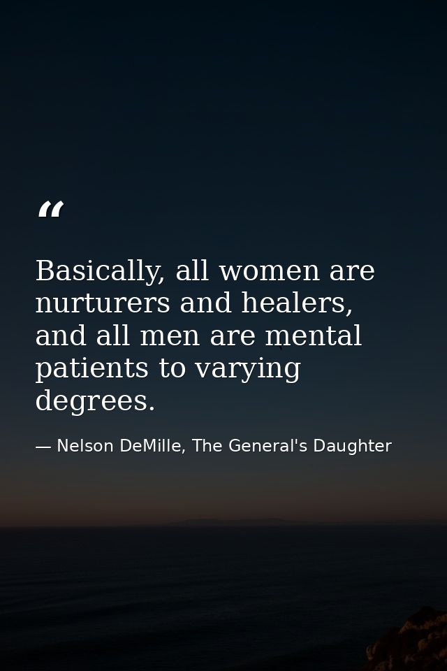 Basically, all women are nurturers and healers, and all men are mental patients to varying degrees. — Nelson DeMille, The General's Daughter