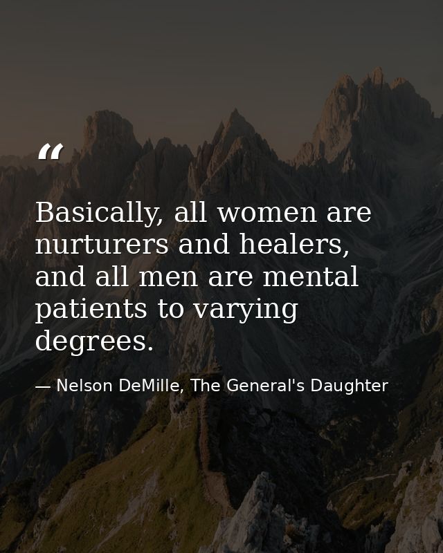 Basically, all women are nurturers and healers, and all men are mental patients to varying degrees. — Nelson DeMille, The General's Daughter