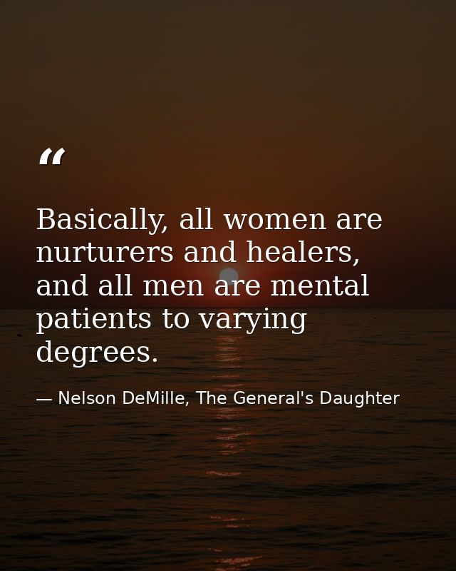 Basically, all women are nurturers and healers, and all men are mental patients to varying degrees. — Nelson DeMille, The General's Daughter