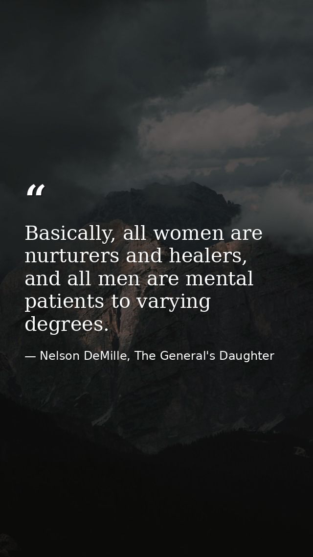 Basically, all women are nurturers and healers, and all men are mental patients to varying degrees. — Nelson DeMille, The General's Daughter