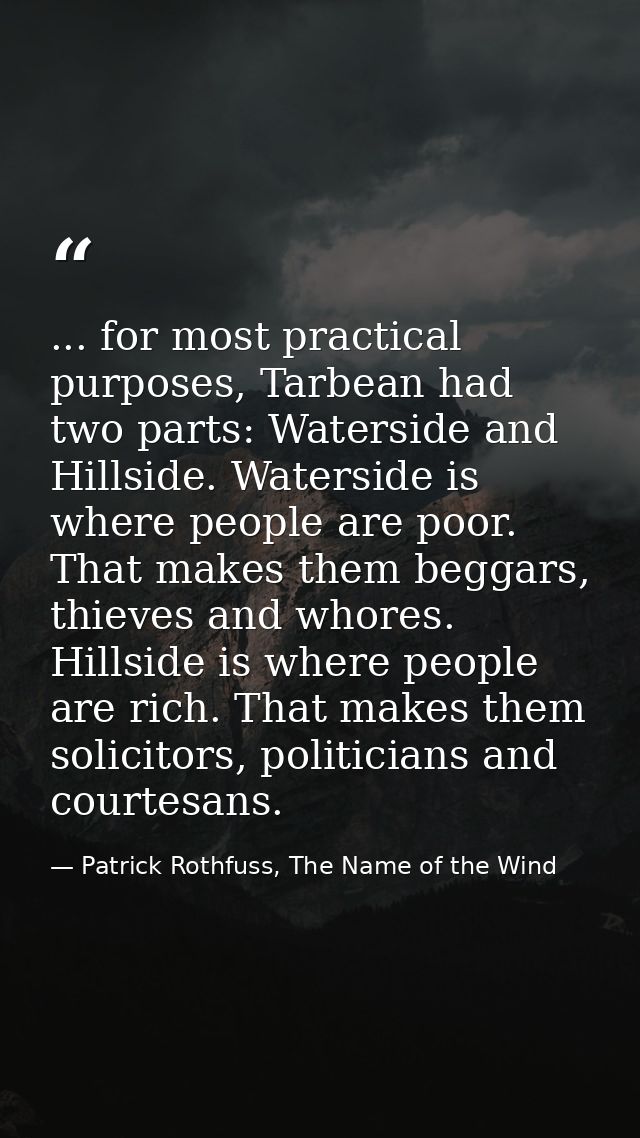 ... for most practical purposes, Tarbean had two parts: Waterside and Hillside. Waterside is where people are poor. That — Patrick Rothfuss, The Name of the Wind
