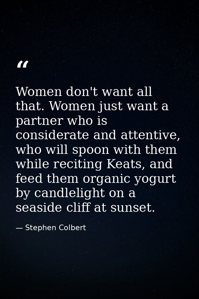 Women don't want all that. Women just want a partner who is considerate and attentive, who will spoon with them while re — Stephen Colbert
