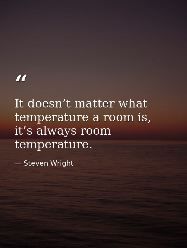 It doesn’t matter what temperature a room is, it’s always room temperature. — Steven Wright