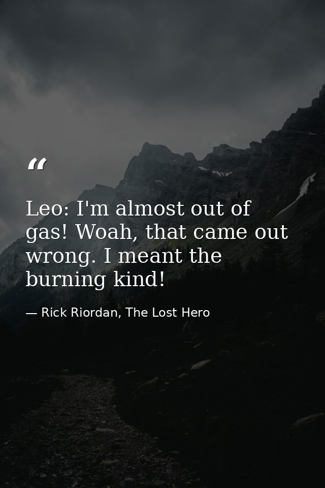 Leo: I'm almost out of gas! Woah, that came out wrong. I meant the burning kind! — Rick Riordan, The Lost Hero