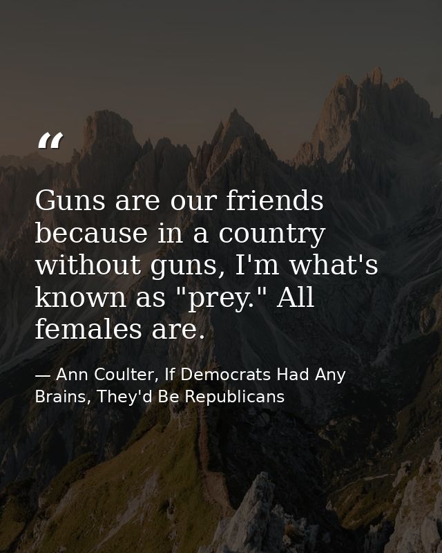 Guns are our friends because in a country without guns, I'm what's known as "prey." All females are. — Ann Coulter, If Democrats Had Any Brains, They'd Be Republicans