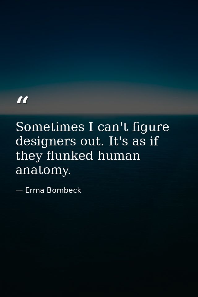 Sometimes I can't figure designers out. It's as if they flunked human anatomy. — Erma Bombeck