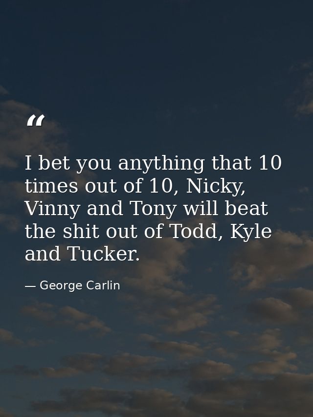 I bet you anything that 10 times out of 10, Nicky, Vinny and Tony will beat the shit out of Todd, Kyle and Tucker. — George Carlin